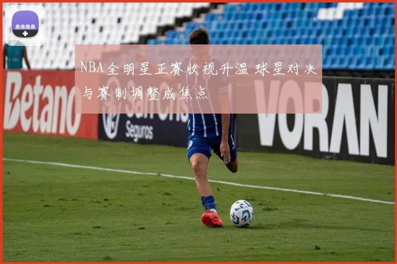 NBA全明星正赛收视升温 球星对决与赛制调整成焦点