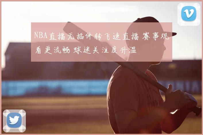 NBA直播无插件转飞速直播 赛事观看更流畅 球迷关注度升温
