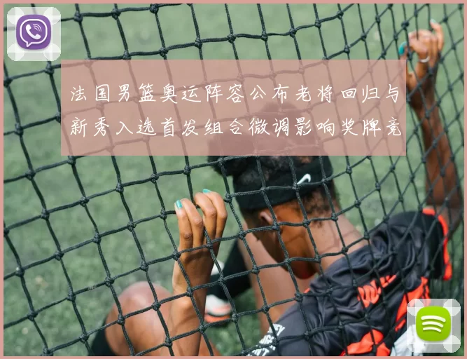 法国男篮奥运阵容公布老将回归与新秀入选首发组合微调影响奖牌竞争