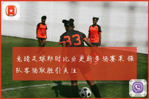 竞猜足球即时比分更新多场赛果 强队客场取胜引关注
