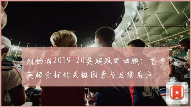 利物浦2019-20英超冠军回顾：首夺英超金杯的关键因素与后续看点
