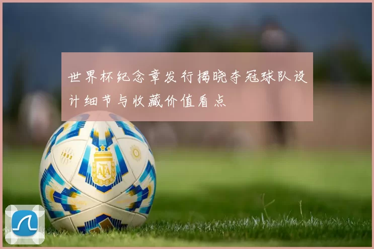 世界杯纪念章发行揭晓夺冠球队设计细节与收藏价值看点