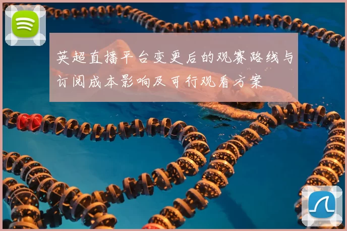 英超直播平台变更后的观赛路线与订阅成本影响及可行观看方案