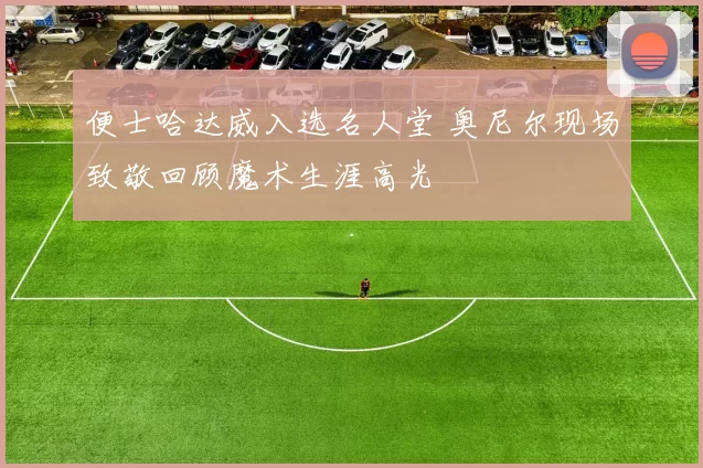 便士哈达威入选名人堂 奥尼尔现场致敬回顾魔术生涯高光