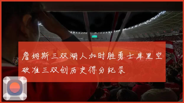 詹姆斯三双湖人加时胜勇士库里空砍准三双创历史得分纪录