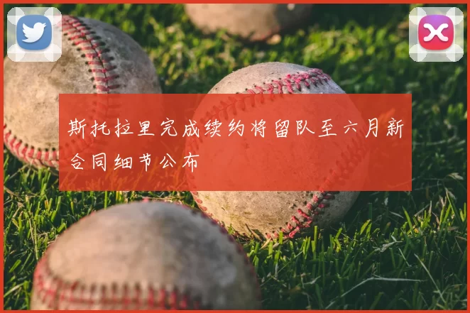 斯托拉里完成续约将留队至六月新合同细节公布