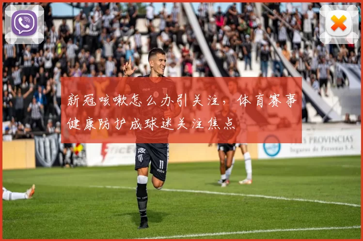 新冠咳嗽怎么办引关注，体育赛事健康防护成球迷关注焦点