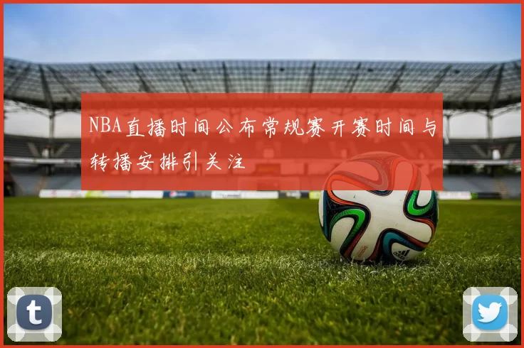 NBA直播时间公布常规赛开赛时间与转播安排引关注