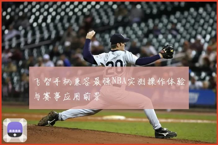 飞智手柄兼容最强NBA实测操作体验与赛事应用前景