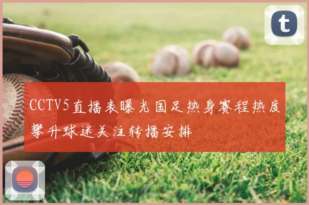 CCTV5直播表曝光国足热身赛程热度攀升球迷关注转播安排