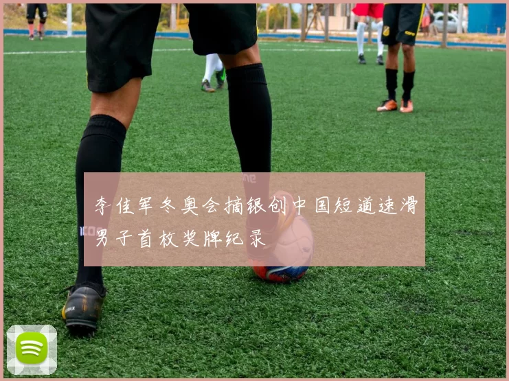 李佳军冬奥会摘银创中国短道速滑男子首枚奖牌纪录
