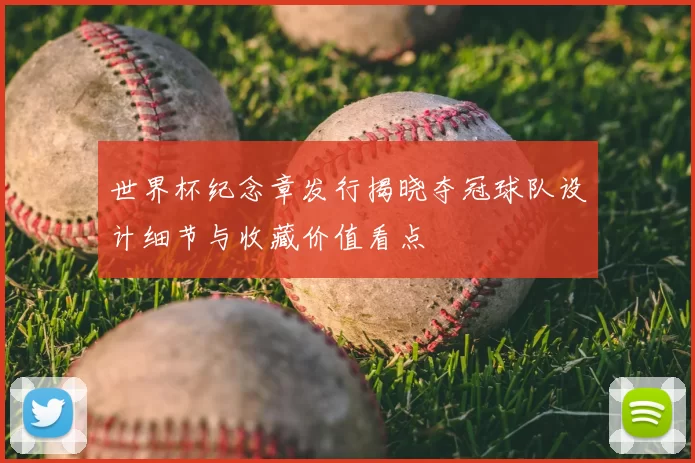 世界杯纪念章发行揭晓夺冠球队设计细节与收藏价值看点