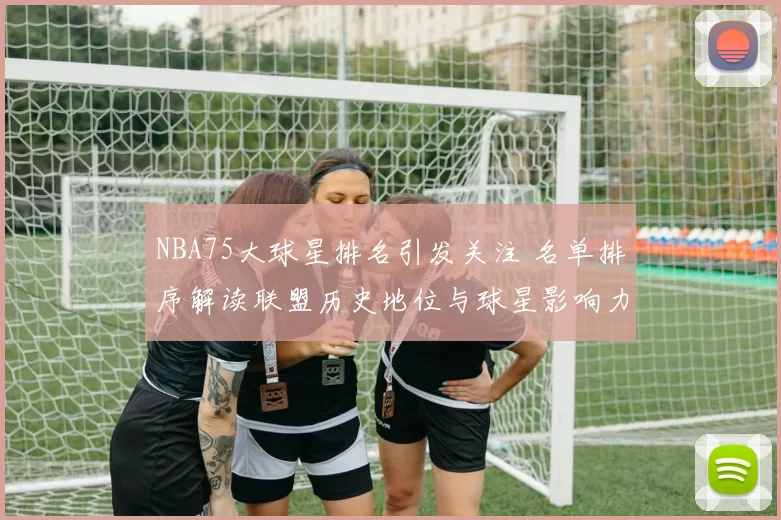 NBA75大球星排名引发关注 名单排序解读联盟历史地位与球星影响力
