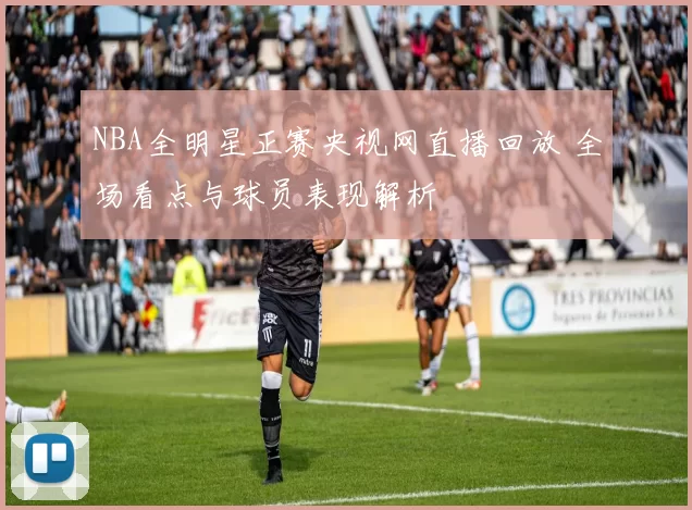 NBA全明星正赛央视网直播回放 全场看点与球员表现解析