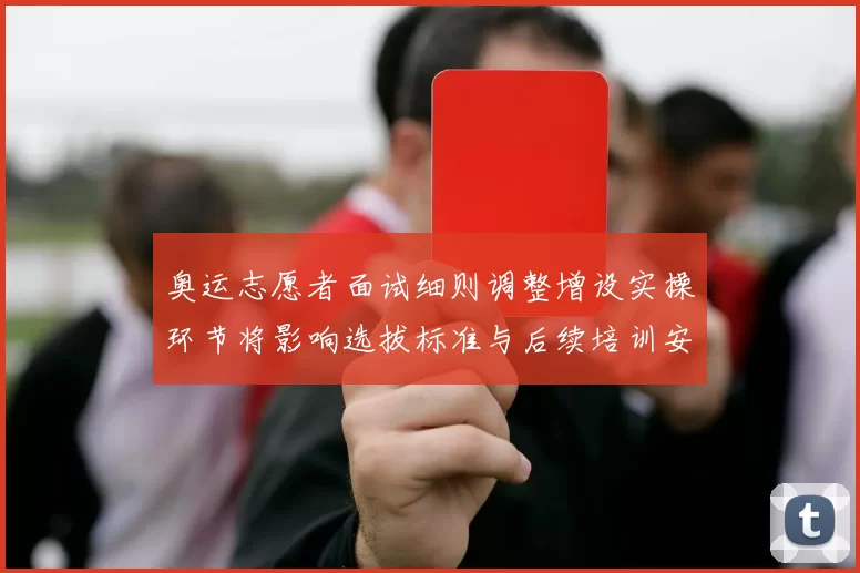 奥运志愿者面试细则调整增设实操环节将影响选拔标准与后续培训安排