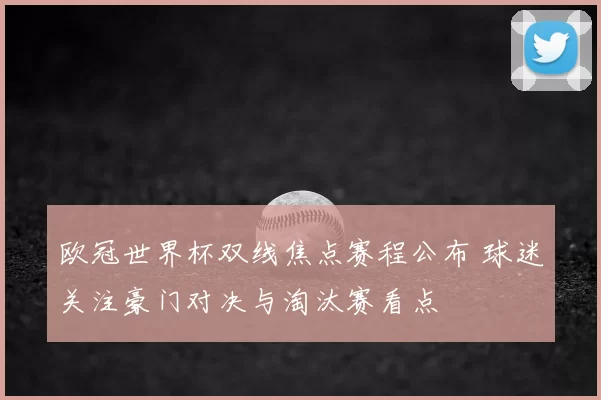 欧冠世界杯双线焦点赛程公布 球迷关注豪门对决与淘汰赛看点