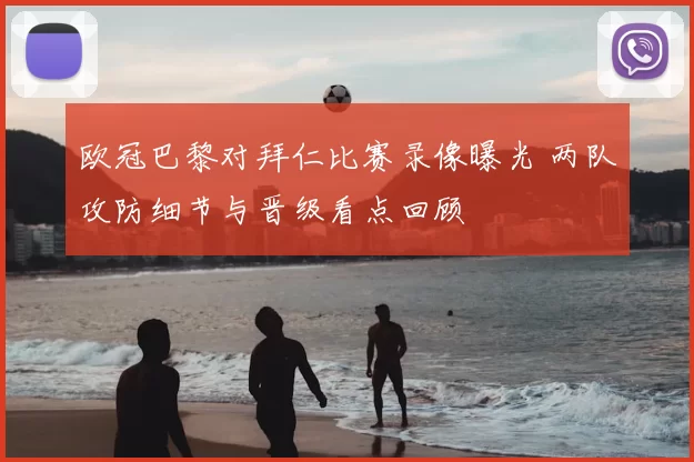 欧冠巴黎对拜仁比赛录像曝光 两队攻防细节与晋级看点回顾