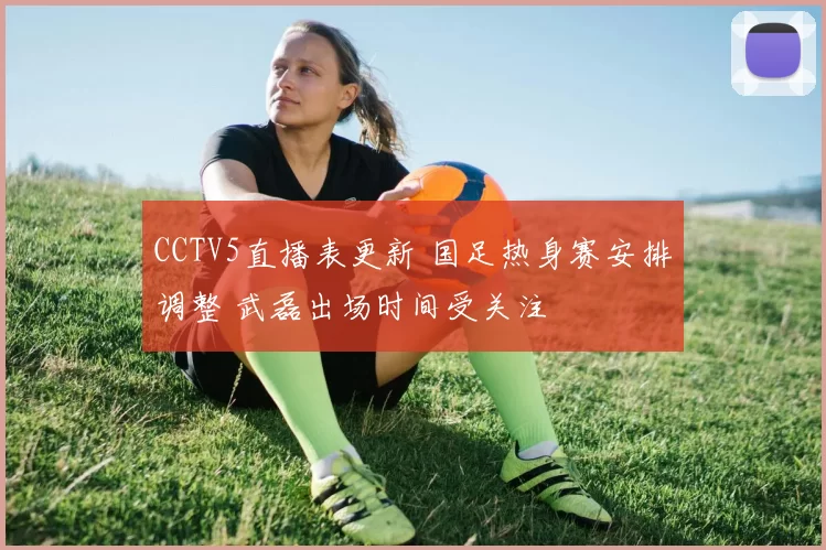CCTV5直播表更新 国足热身赛安排调整 武磊出场时间受关注
