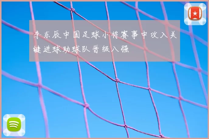 李东辰中国足球小将赛事中攻入关键进球助球队晋级八强
