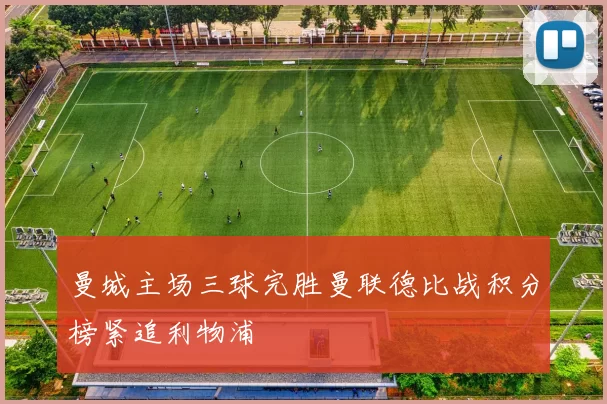 曼城主场三球完胜曼联德比战积分榜紧追利物浦