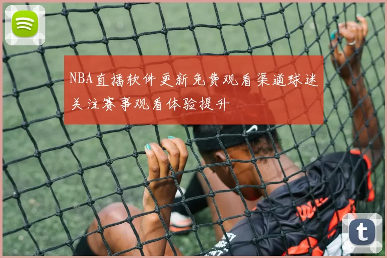 NBA直播软件更新免费观看渠道球迷关注赛事观看体验提升