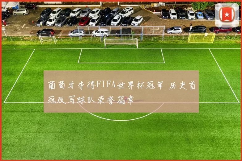 葡萄牙夺得FIFA世界杯冠军 历史首冠改写球队荣誉篇章