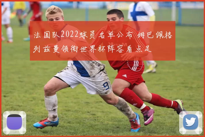 法国队2022球员名单公布 姆巴佩格列兹曼领衔世界杯阵容看点足